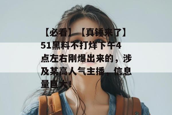 【必看】【真锤来了】51黑料不打烊下午4点左右刚爆出来的，涉及某高人气主播，信息量巨大！