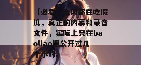 【必看】全网都在吃假瓜，真正的内幕和录音文件，实际上只在baoliao里公开过几个小时。