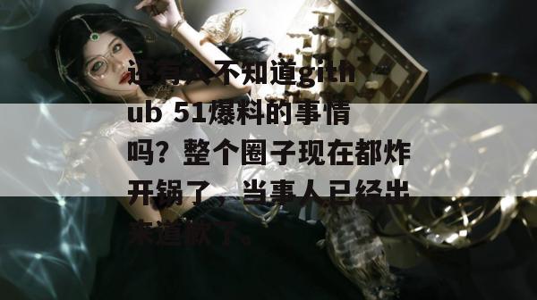还有人不知道github 51爆料的事情吗？整个圈子现在都炸开锅了，当事人已经出来道歉了。