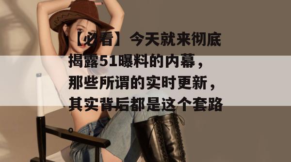 【必看】今天就来彻底揭露51曝料的内幕，那些所谓的实时更新，其实背后都是这个套路。