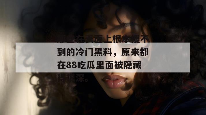 那些在表面上根本搜不到的冷门黑料，原来都在88吃瓜里面被隐藏得很深。