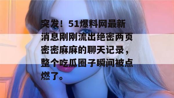 突发！51爆料网最新消息刚刚流出绝密两页密密麻麻的聊天记录，整个吃瓜圈子瞬间被点燃了。